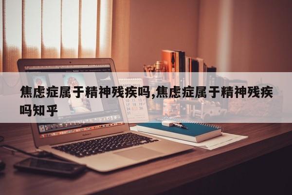 焦虑症属于精神残疾吗,焦虑症属于精神残疾吗知乎
