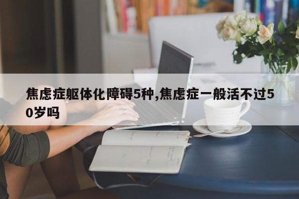 焦虑症躯体化障碍5种,焦虑症一般活不过50岁吗