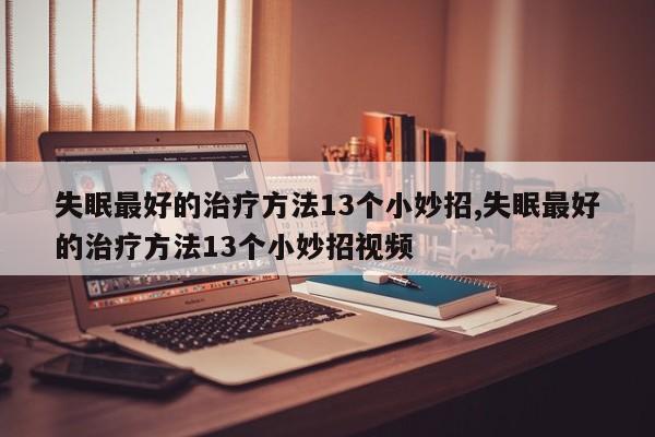 失眠最好的治疗方法13个小妙招,失眠最好的治疗方法13个小妙招视频