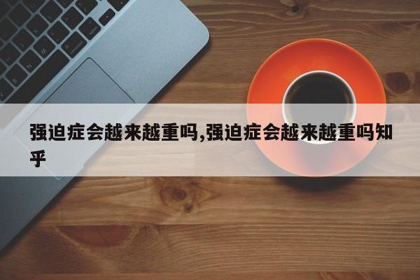 强迫症会越来越重吗,强迫症会越来越重吗知乎