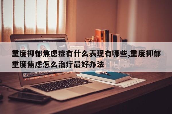 重度抑郁焦虑症有什么表现有哪些,重度抑郁重度焦虑怎么治疗最好办法