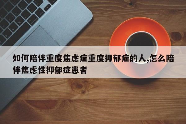 如何陪伴重度焦虑症重度抑郁症的人,怎么陪伴焦虑性抑郁症患者