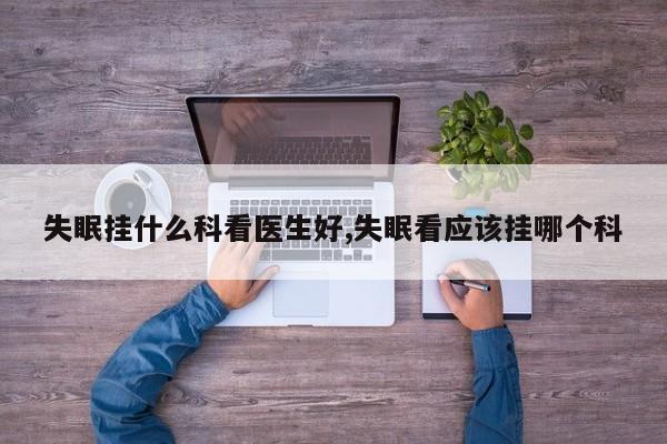 失眠挂什么科看医生好,失眠看应该挂哪个科