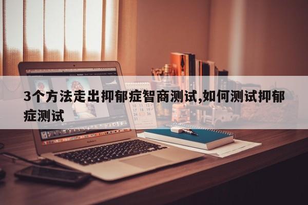3个方法走出抑郁症智商测试,如何测试抑郁症测试