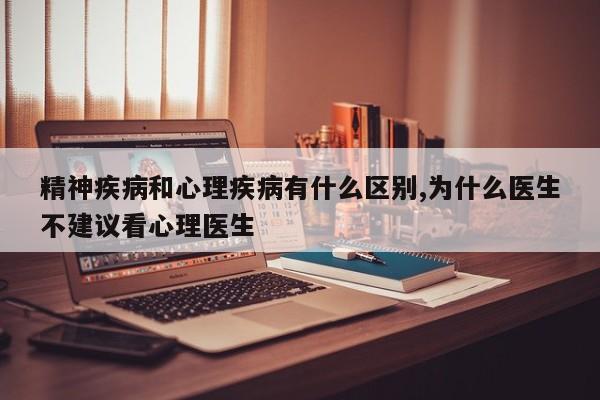 精神疾病和心理疾病有什么区别,为什么医生不建议看心理医生