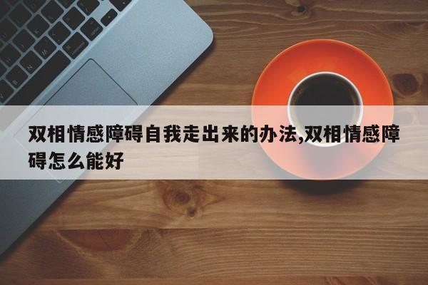 双相情感障碍自我走出来的办法,双相情感障碍怎么能好