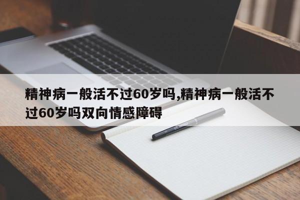 精神病一般活不过60岁吗,精神病一般活不过60岁吗双向情感障碍