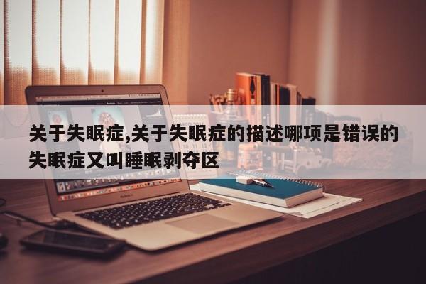 关于失眠症,关于失眠症的描述哪项是错误的失眠症又叫睡眠剥夺区