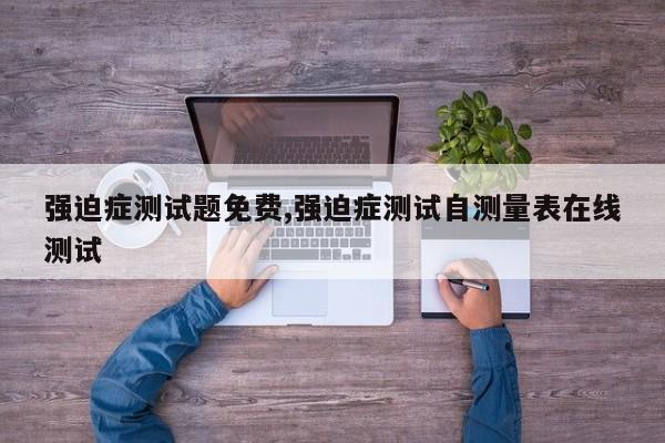 强迫症测试题免费,强迫症测试自测量表在线测试