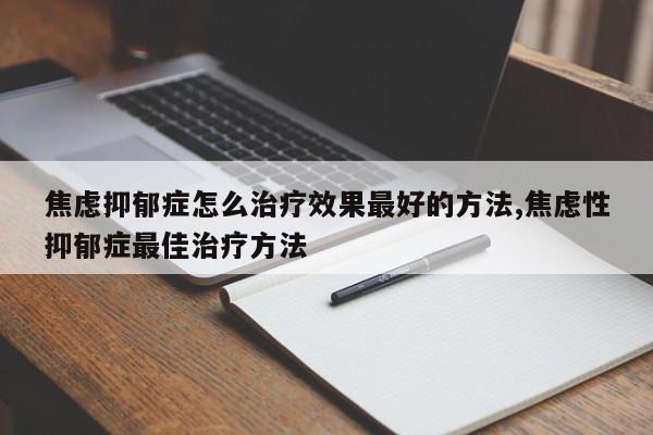 焦虑抑郁症怎么治疗效果最好的方法,焦虑性抑郁症最佳治疗方法