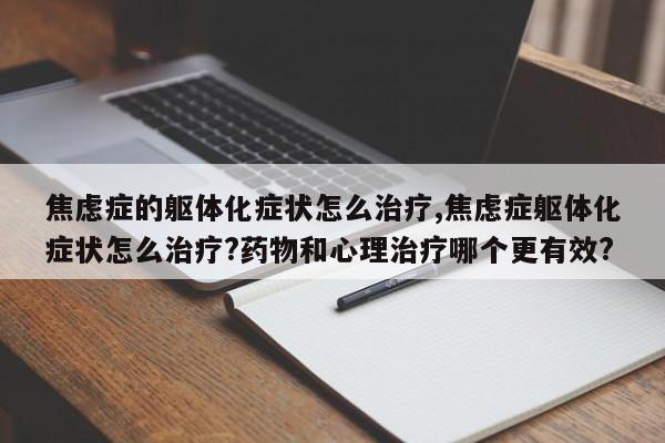 焦虑症的躯体化症状怎么治疗,焦虑症躯体化症状怎么治疗?药物和心理治疗哪个更有效?
