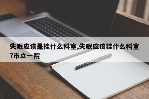 失眠应该是挂什么科室,失眠应该挂什么科室?市立一院