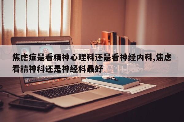 焦虑症是看精神心理科还是看神经内科,焦虑看精神科还是神经科最好