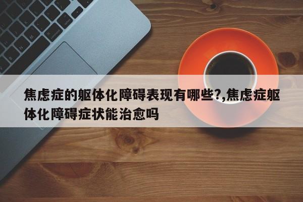 焦虑症的躯体化障碍表现有哪些?,焦虑症躯体化障碍症状能治愈吗