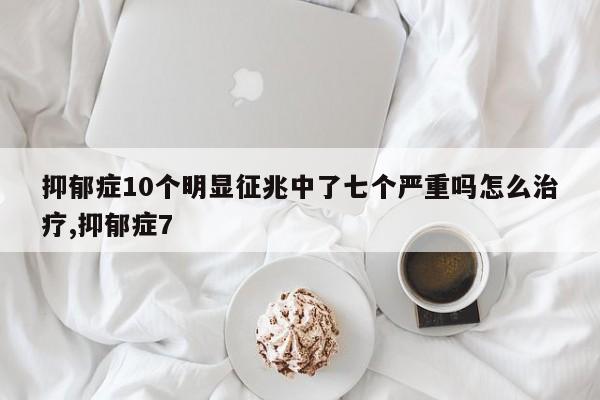 抑郁症10个明显征兆中了七个严重吗怎么治疗,抑郁症7