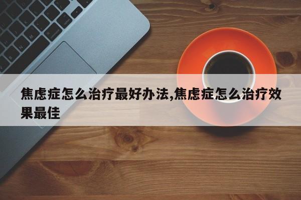 焦虑症怎么治疗最好办法,焦虑症怎么治疗效果最佳