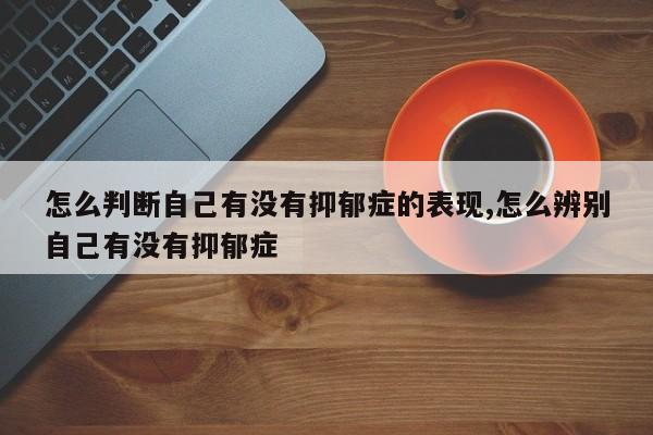 怎么判断自己有没有抑郁症的表现,怎么辨别自己有没有抑郁症