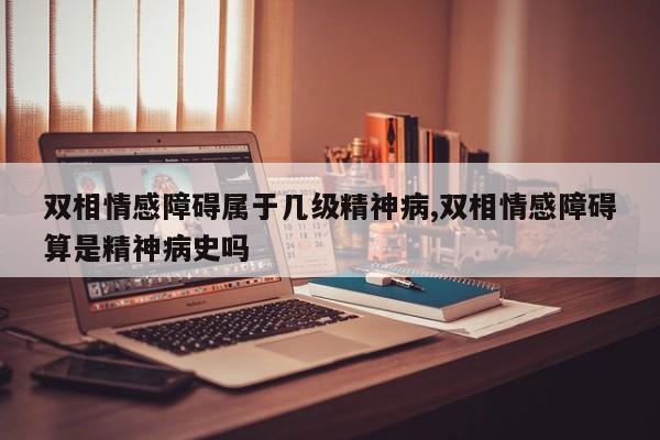 双相情感障碍属于几级精神病,双相情感障碍算是精神病史吗