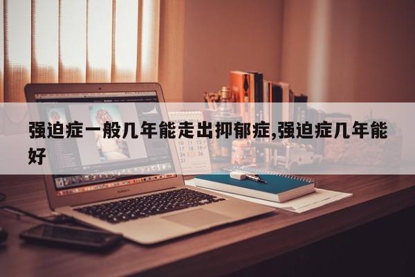强迫症一般几年能走出抑郁症,强迫症几年能好