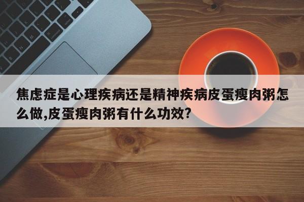 焦虑症是心理疾病还是精神疾病皮蛋瘦肉粥怎么做,皮蛋瘦肉粥有什么功效?