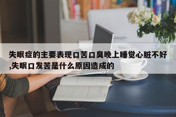失眠症的主要表现口苦口臭晚上睡觉心脏不好,失眠口发苦是什么原因造成的