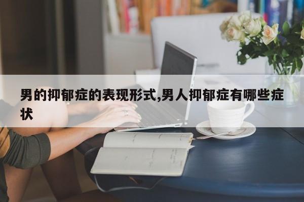 男的抑郁症的表现形式,男人抑郁症有哪些症状