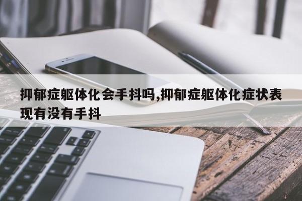 抑郁症躯体化会手抖吗,抑郁症躯体化症状表现有没有手抖