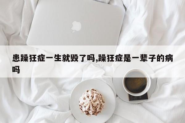 患躁狂症一生就毁了吗,躁狂症是一辈子的病吗