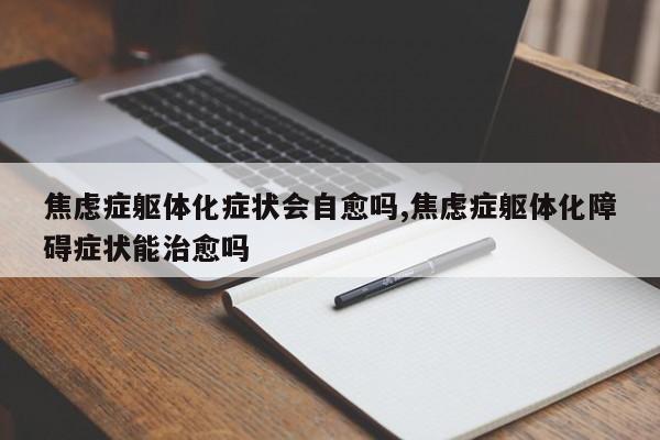 焦虑症躯体化症状会自愈吗,焦虑症躯体化障碍症状能治愈吗