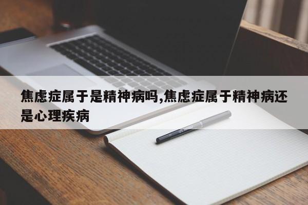 焦虑症属于是精神病吗,焦虑症属于精神病还是心理疾病