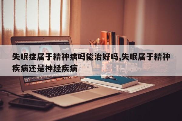失眠症属于精神病吗能治好吗,失眠属于精神疾病还是神经疾病