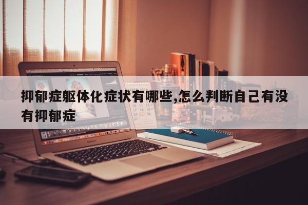抑郁症躯体化症状有哪些,怎么判断自己有没有抑郁症