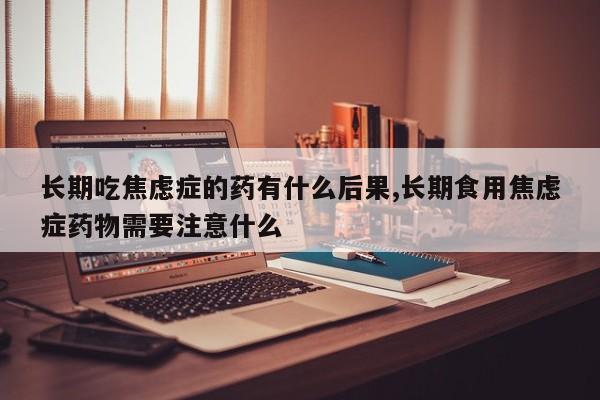 长期吃焦虑症的药有什么后果,长期食用焦虑症药物需要注意什么