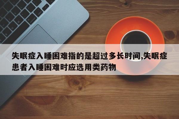 失眠症入睡困难指的是超过多长时间,失眠症患者入睡困难时应选用类药物