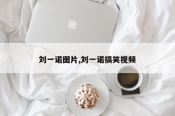 刘一诺图片,刘一诺搞笑视频