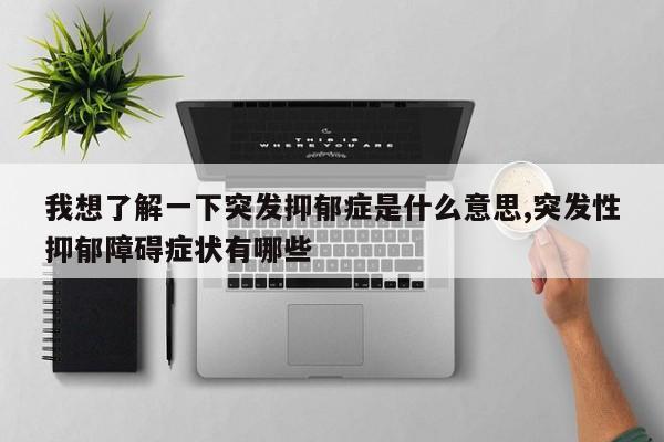 我想了解一下突发抑郁症是什么意思,突发性抑郁障碍症状有哪些