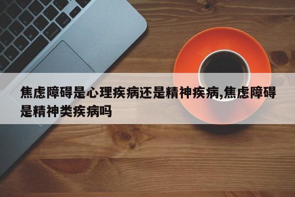 焦虑障碍是心理疾病还是精神疾病,焦虑障碍是精神类疾病吗