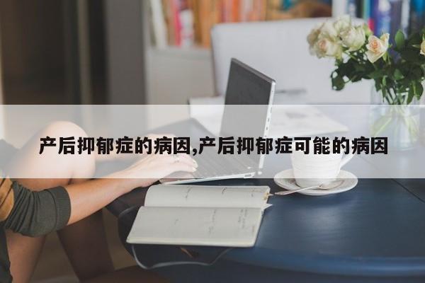 产后抑郁症的病因,产后抑郁症可能的病因