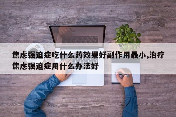 焦虑强迫症吃什么药效果好副作用最小,治疗焦虑强迫症用什么办法好