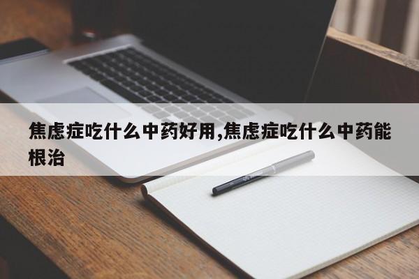 焦虑症吃什么中药好用,焦虑症吃什么中药能根治