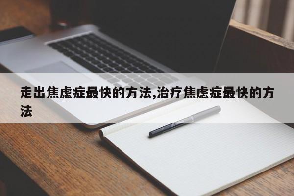 走出焦虑症最快的方法,治疗焦虑症最快的方法