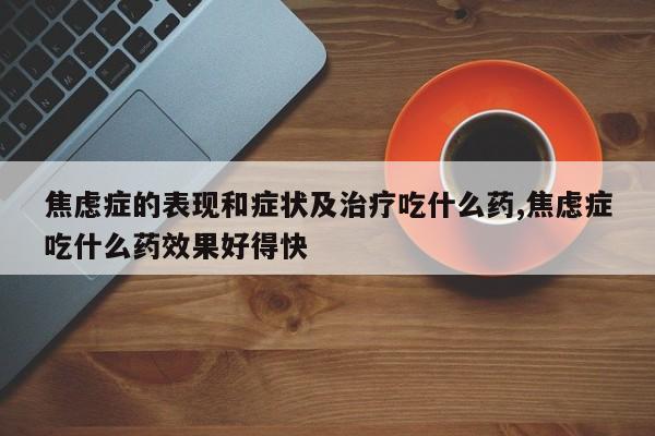 焦虑症的表现和症状及治疗吃什么药,焦虑症吃什么药效果好得快