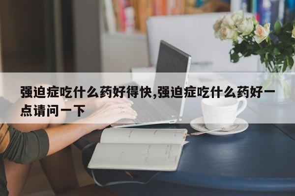 强迫症吃什么药好得快,强迫症吃什么药好一点请问一下