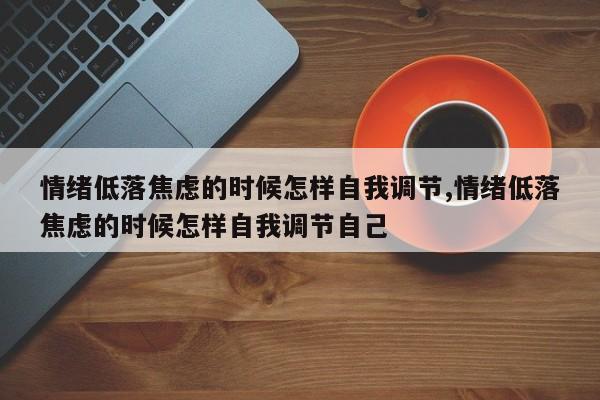 情绪低落焦虑的时候怎样自我调节,情绪低落焦虑的时候怎样自我调节自己
