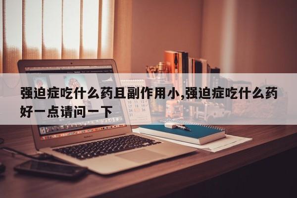 强迫症吃什么药且副作用小,强迫症吃什么药好一点请问一下