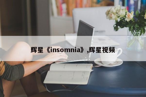 辉星《insomnia》,辉星视频