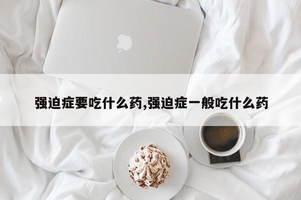 强迫症要吃什么药,强迫症一般吃什么药
