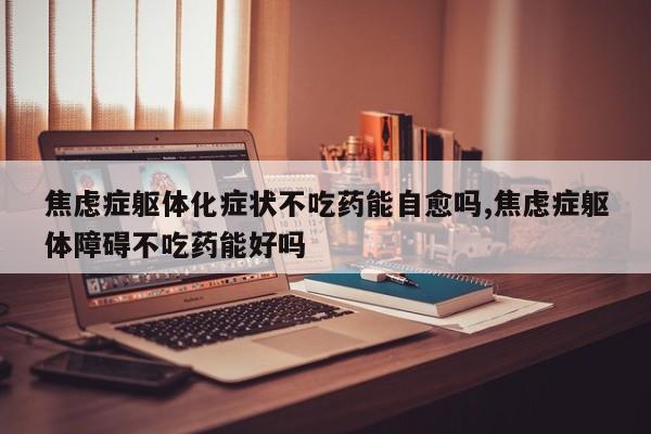 焦虑症躯体化症状不吃药能自愈吗,焦虑症躯体障碍不吃药能好吗