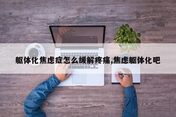 躯体化焦虑症怎么缓解疼痛,焦虑躯体化吧