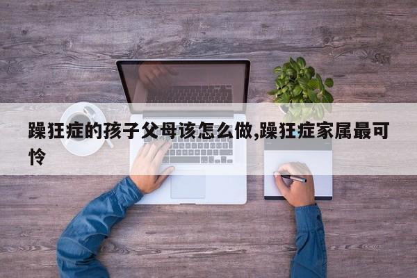 躁狂症的孩子父母该怎么做,躁狂症家属最可怜